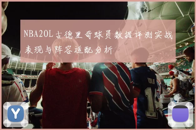 NBA2OL古德里奇球员数据评测实战表现与阵容适配分析