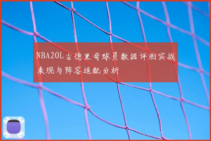 NBA2OL古德里奇球员数据评测实战表现与阵容适配分析