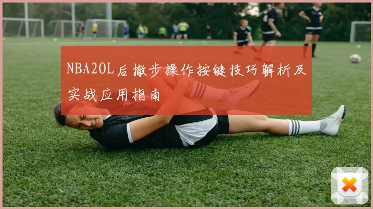 NBA2OL后撤步操作按键技巧解析及实战应用指南